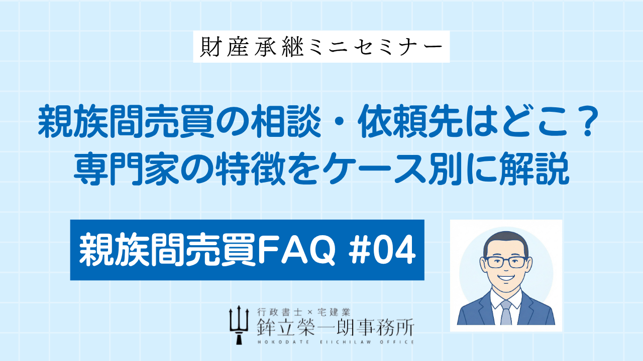 親族間売買の相談・依頼先選びを解説する「親族間売買FAQ #04」のアイキャッチ画像。不動産会社、行政書士、司法書士、税理士など専門家ごとの特徴と、ケース別の選び方を提示。