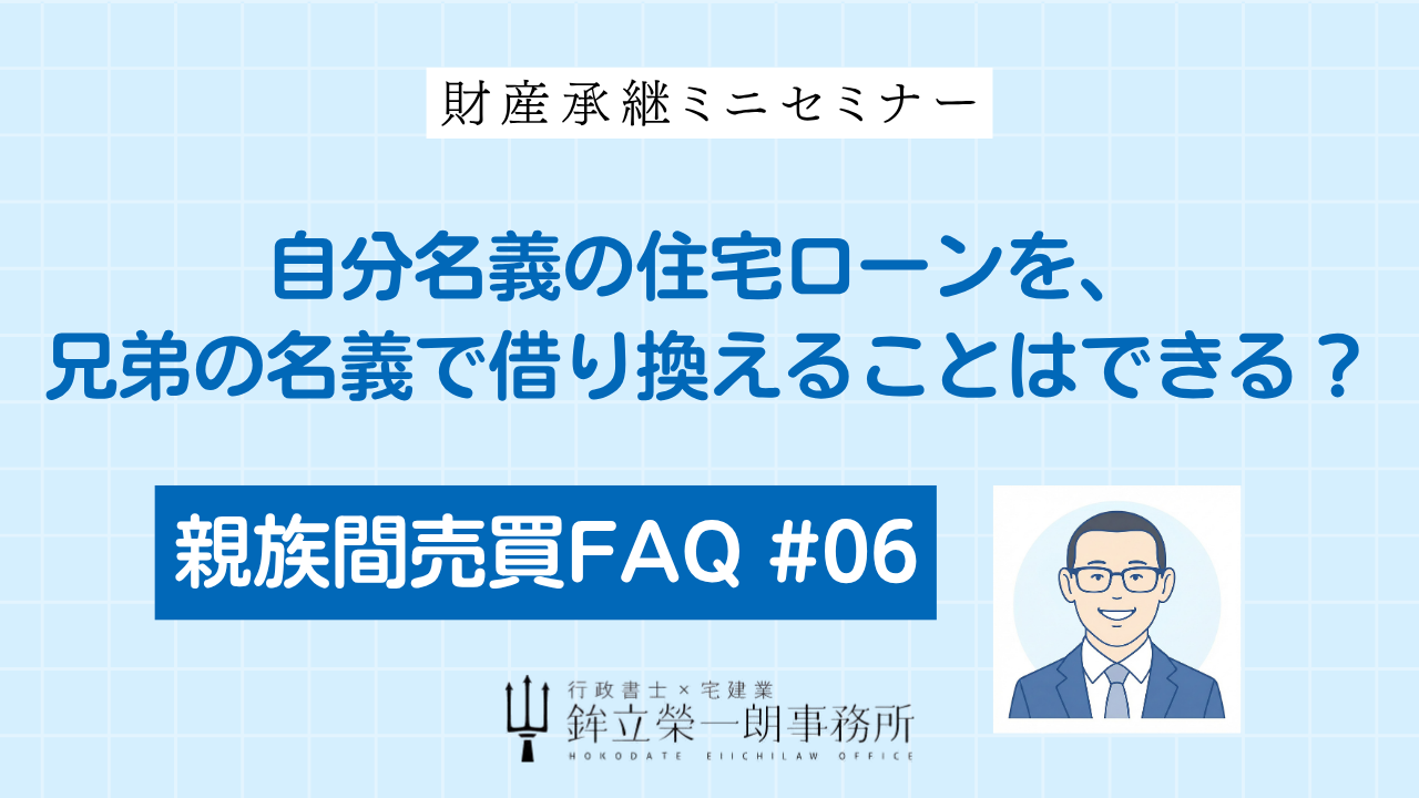 自分名義の住宅ローンを兄弟の名義へ借り換えることは可能かを解説する「親族間売買FAQ #06」のアイキャッチ画像。兄妹間・姉弟間の戸建てやマンション売買に伴うローン審査のポイントについて、行政書士×宅建業の鉾立榮一朗事務所が提示する解説コラム。