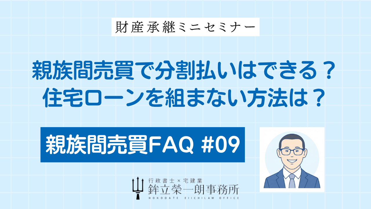 財産承継ミニセミナー：親族間売買で分割払いはできる？住宅ローンを組まない方法は？（親族間売買FAQ #09）｜行政書士×宅建業 鉾立榮一朗事務所
